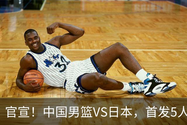 官宣！中国男篮VS日本，首发5人出炉！2大前锋李弘权、赵嘉义复出